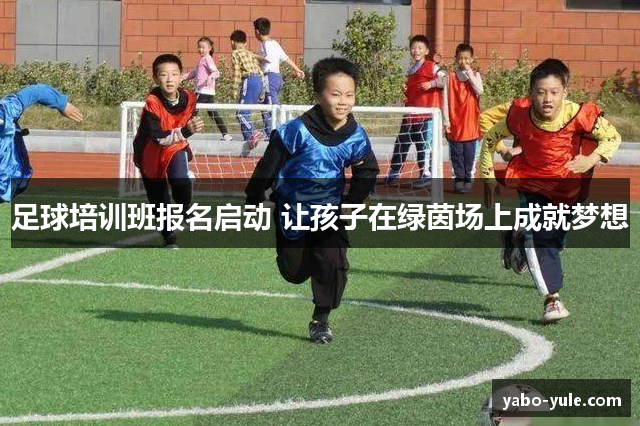 足球培训班报名启动 让孩子在绿茵场上成就梦想