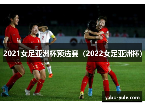 2021女足亚洲杯预选赛（2022女足亚洲杯）