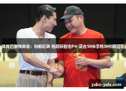 体育巴黎残奥会：创新纪录 杨超获射击P4-混合50米手枪SH1级冠军