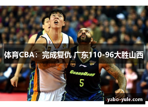 体育CBA：完成复仇 广东110-96大胜山西