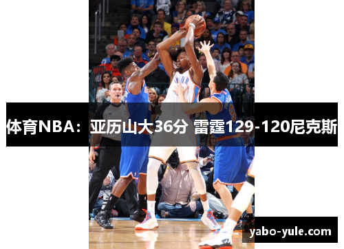 体育NBA：亚历山大36分 雷霆129-120尼克斯