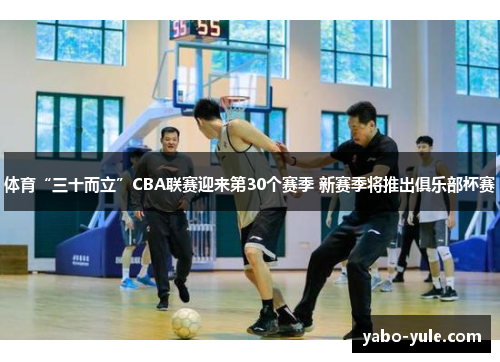 体育“三十而立”CBA联赛迎来第30个赛季 新赛季将推出俱乐部杯赛