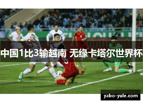 中国1比3输越南 无缘卡塔尔世界杯