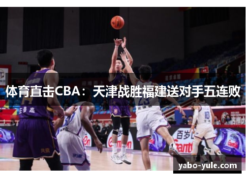 体育直击CBA：天津战胜福建送对手五连败